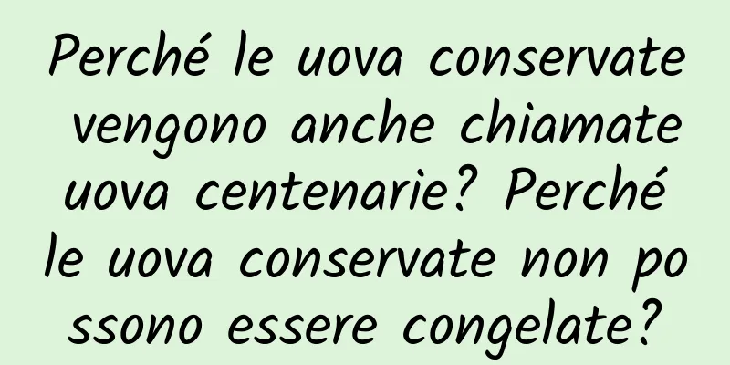 Perché le uova conservate vengono anche chiamate uova centenarie? Perché le uova conservate non possono essere congelate?