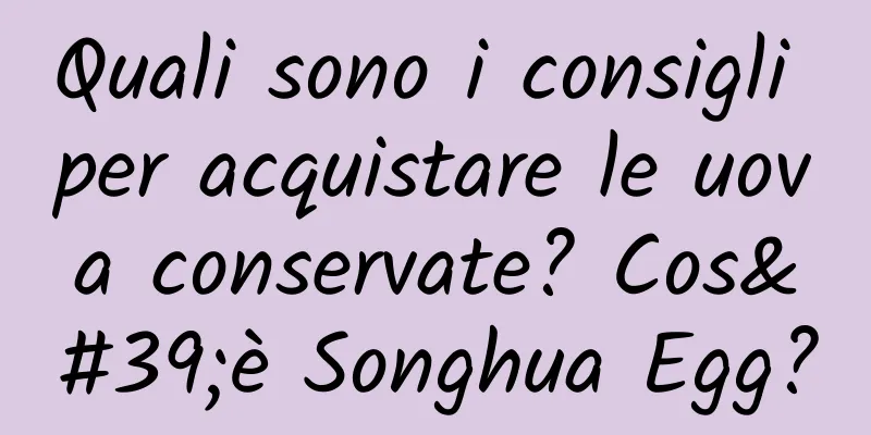 Quali sono i consigli per acquistare le uova conservate? Cos'è Songhua Egg?
