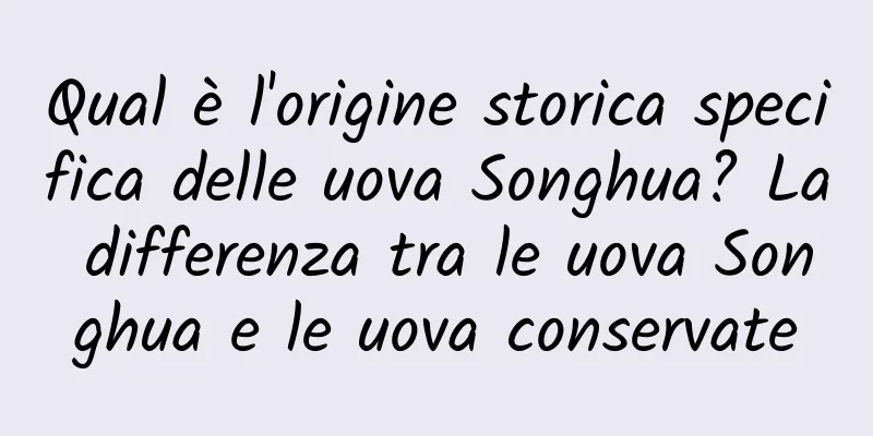 Qual è l'origine storica specifica delle uova Songhua? La differenza tra le uova Songhua e le uova conservate