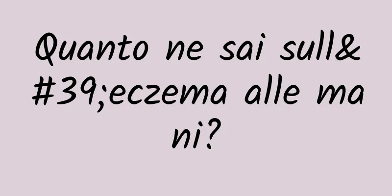Quanto ne sai sull'eczema alle mani?