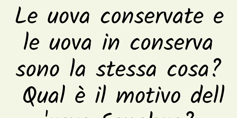 Le uova conservate e le uova in conserva sono la stessa cosa? Qual è il motivo dell'uovo Songhua?
