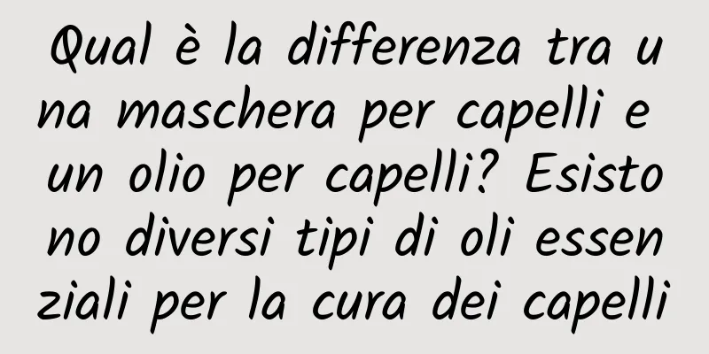 Qual è la differenza tra una maschera per capelli e un olio per capelli? Esistono diversi tipi di oli essenziali per la cura dei capelli