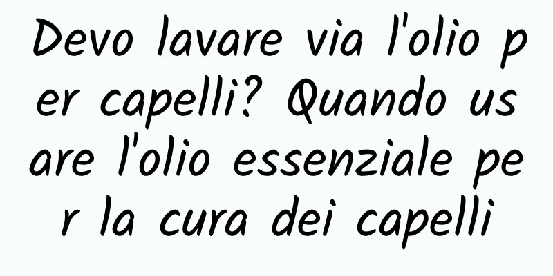 Devo lavare via l'olio per capelli? Quando usare l'olio essenziale per la cura dei capelli