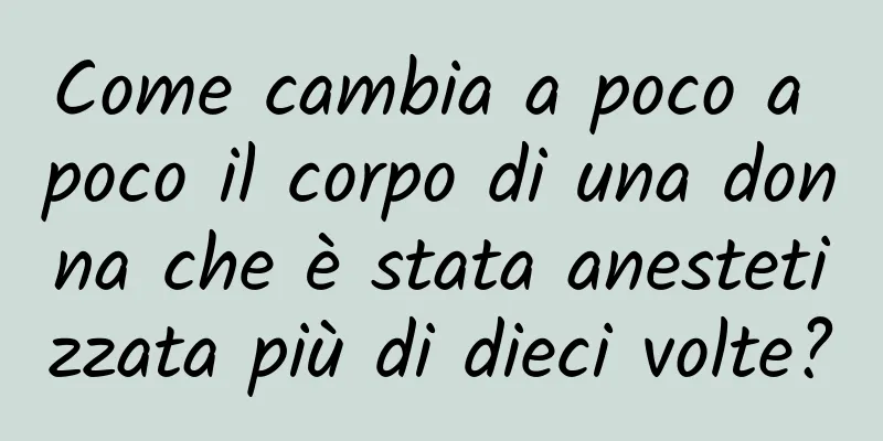 Come cambia a poco a poco il corpo di una donna che è stata anestetizzata più di dieci volte?