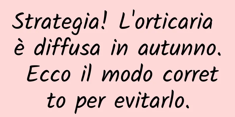Strategia! L'orticaria è diffusa in autunno. Ecco il modo corretto per evitarlo.