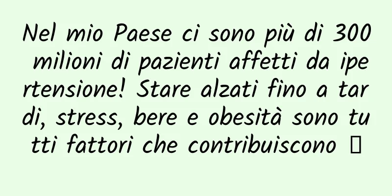 Nel mio Paese ci sono più di 300 milioni di pazienti affetti da ipertensione! Stare alzati fino a tardi, stress, bere e obesità sono tutti fattori che contribuiscono →