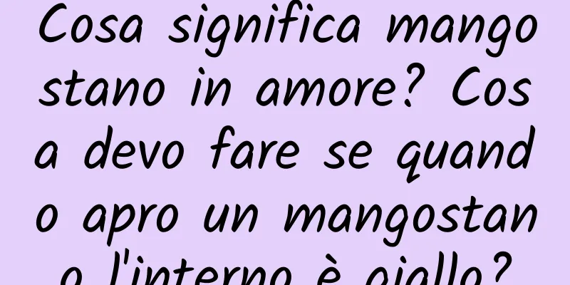 Cosa significa mangostano in amore? Cosa devo fare se quando apro un mangostano l'interno è giallo?