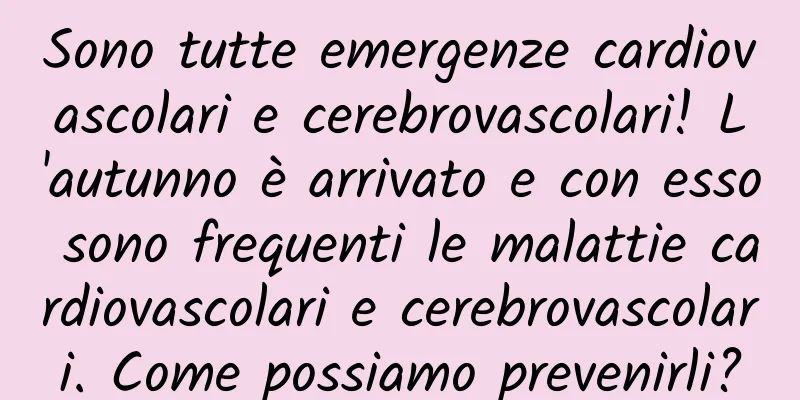 Sono tutte emergenze cardiovascolari e cerebrovascolari! L'autunno è arrivato e con esso sono frequenti le malattie cardiovascolari e cerebrovascolari. Come possiamo prevenirli?