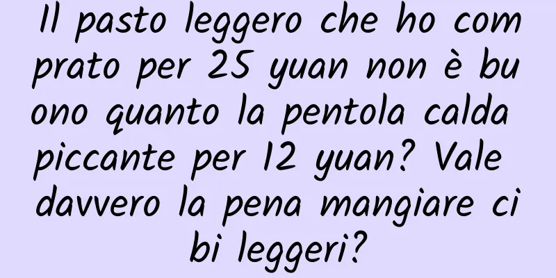 Il pasto leggero che ho comprato per 25 yuan non è buono quanto la pentola calda piccante per 12 yuan? Vale davvero la pena mangiare cibi leggeri?