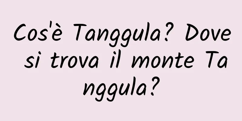 Cos'è Tanggula? Dove si trova il monte Tanggula?