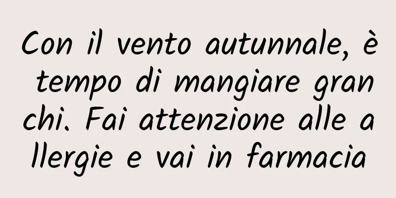 Con il vento autunnale, è tempo di mangiare granchi. Fai attenzione alle allergie e vai in farmacia
