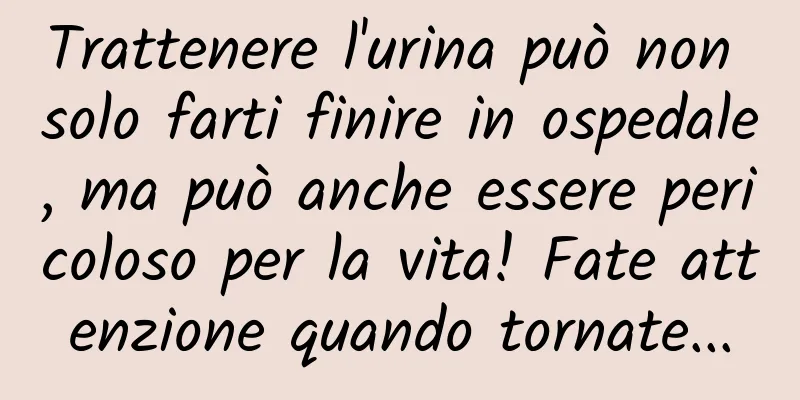 Trattenere l'urina può non solo farti finire in ospedale, ma può anche essere pericoloso per la vita! Fate attenzione quando tornate...