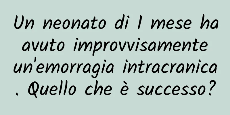 Un neonato di 1 mese ha avuto improvvisamente un'emorragia intracranica. Quello che è successo?
