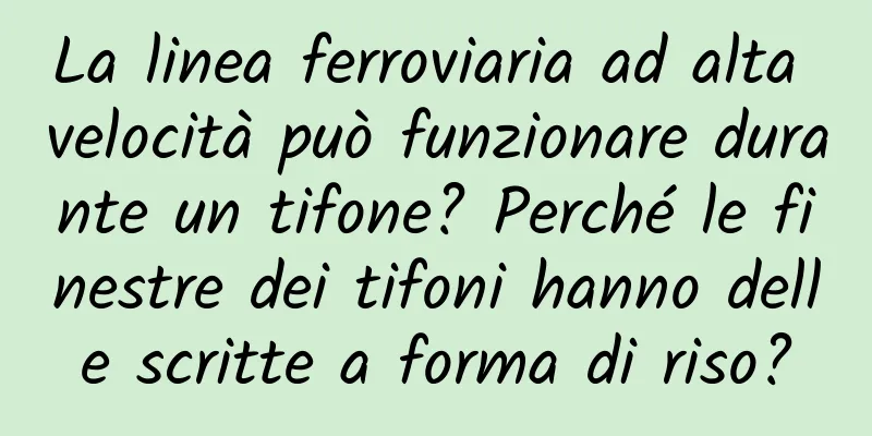 La linea ferroviaria ad alta velocità può funzionare durante un tifone? Perché le finestre dei tifoni hanno delle scritte a forma di riso?