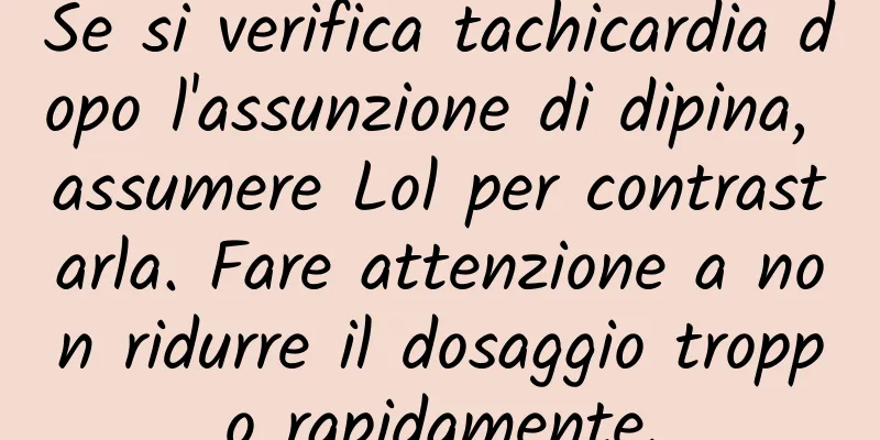Se si verifica tachicardia dopo l'assunzione di dipina, assumere Lol per contrastarla. Fare attenzione a non ridurre il dosaggio troppo rapidamente.
