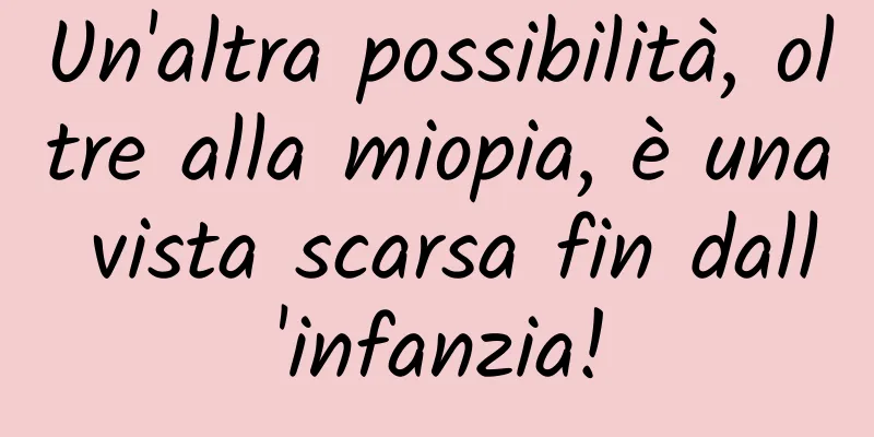 Un'altra possibilità, oltre alla miopia, è una vista scarsa fin dall'infanzia!