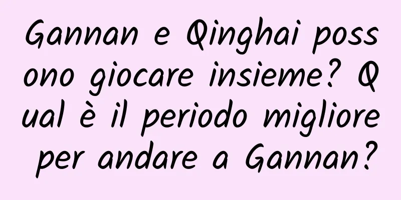 Gannan e Qinghai possono giocare insieme? Qual è il periodo migliore per andare a Gannan?