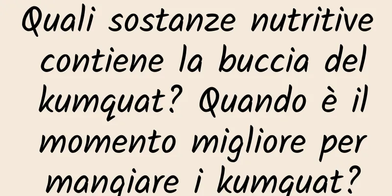 Quali sostanze nutritive contiene la buccia del kumquat? Quando è il momento migliore per mangiare i kumquat?