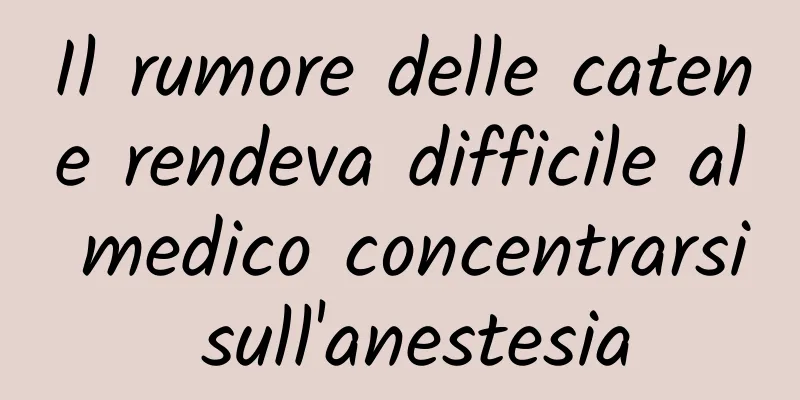 Il rumore delle catene rendeva difficile al medico concentrarsi sull'anestesia