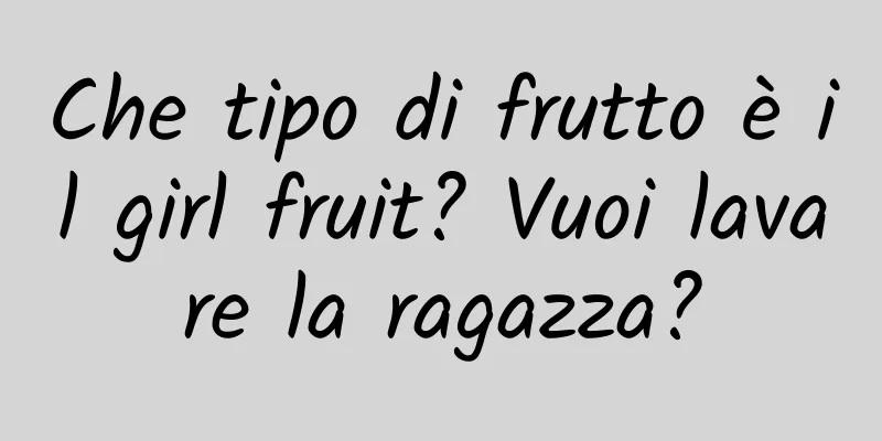 Che tipo di frutto è il girl fruit? Vuoi lavare la ragazza?
