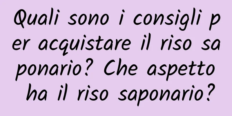 Quali sono i consigli per acquistare il riso saponario? Che aspetto ha il riso saponario?