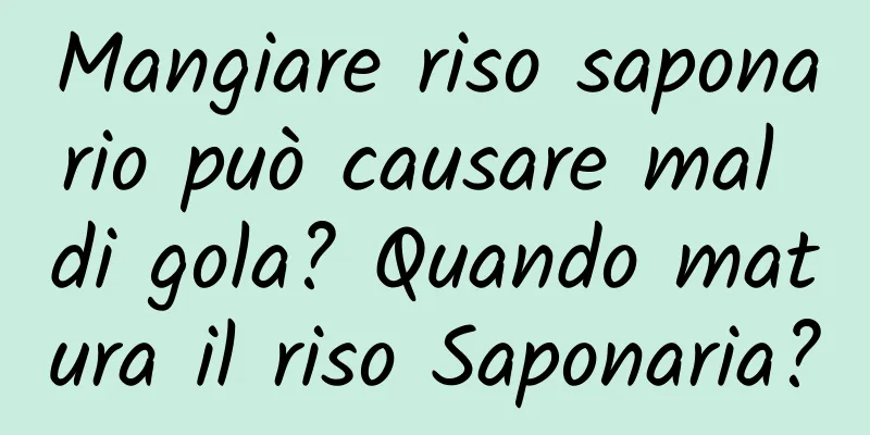 Mangiare riso saponario può causare mal di gola? Quando matura il riso Saponaria?