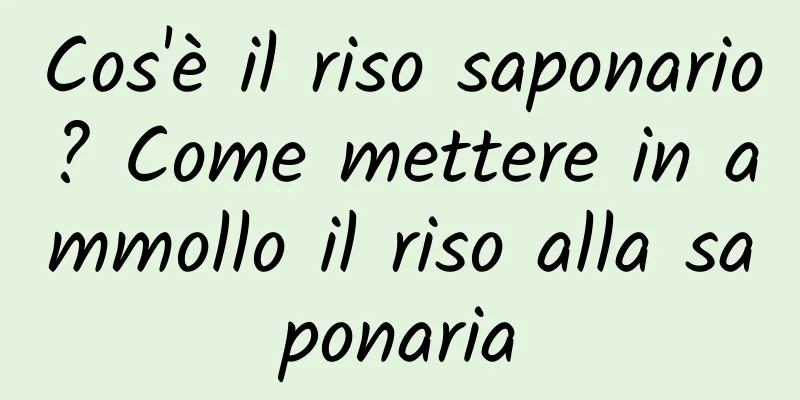 Cos'è il riso saponario? Come mettere in ammollo il riso alla saponaria