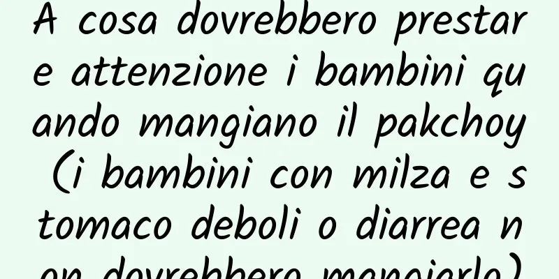 A cosa dovrebbero prestare attenzione i bambini quando mangiano il pakchoy (i bambini con milza e stomaco deboli o diarrea non dovrebbero mangiarlo)
