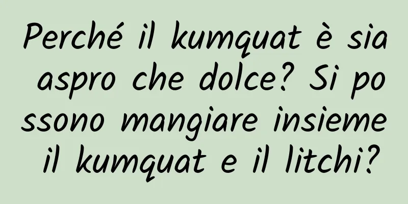 Perché il kumquat è sia aspro che dolce? Si possono mangiare insieme il kumquat e il litchi?
