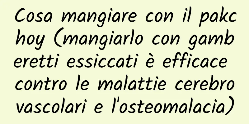 Cosa mangiare con il pakchoy (mangiarlo con gamberetti essiccati è efficace contro le malattie cerebrovascolari e l'osteomalacia)