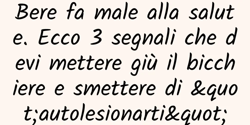 Bere fa male alla salute. Ecco 3 segnali che devi mettere giù il bicchiere e smettere di "autolesionarti"
