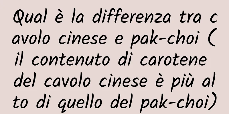 Qual è la differenza tra cavolo cinese e pak-choi (il contenuto di carotene del cavolo cinese è più alto di quello del pak-choi)