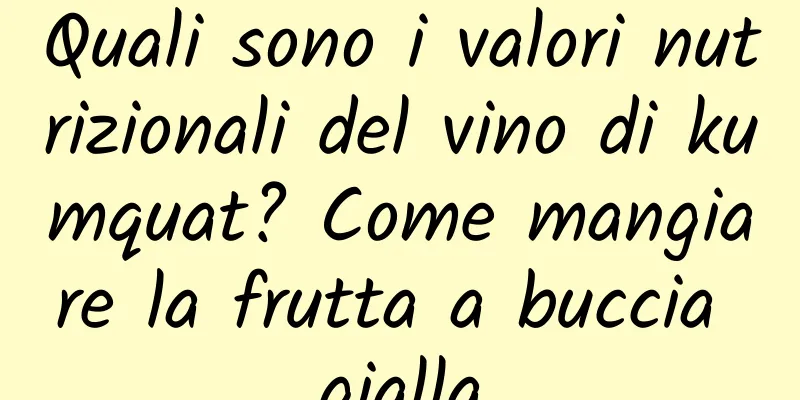 Quali sono i valori nutrizionali del vino di kumquat? Come mangiare la frutta a buccia gialla