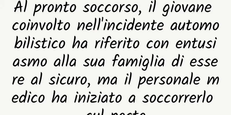 Al pronto soccorso, il giovane coinvolto nell'incidente automobilistico ha riferito con entusiasmo alla sua famiglia di essere al sicuro, ma il personale medico ha iniziato a soccorrerlo sul posto