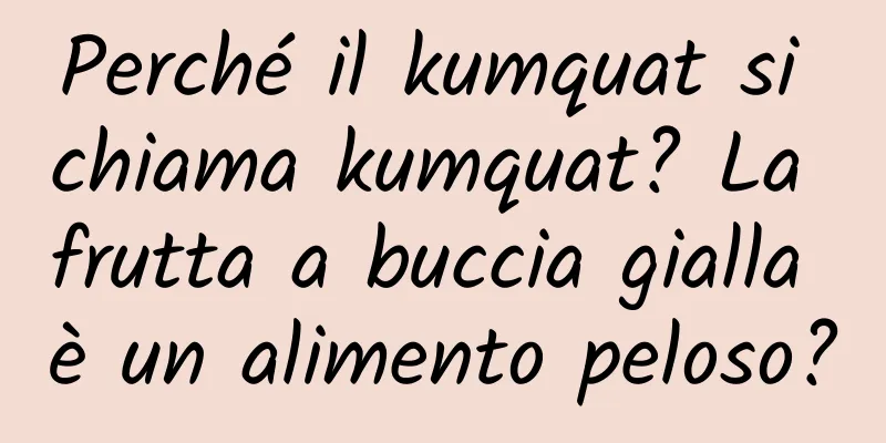 Perché il kumquat si chiama kumquat? La frutta a buccia gialla è un alimento peloso?