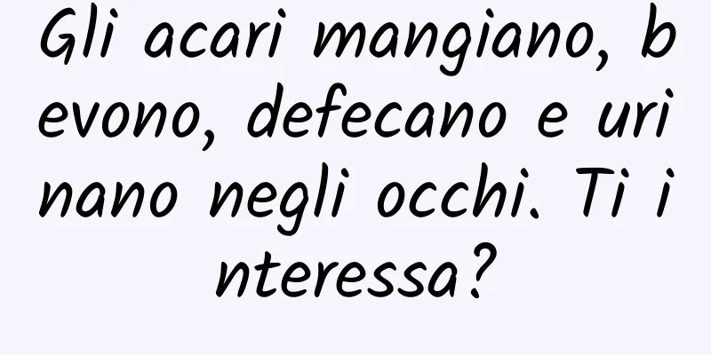 Gli acari mangiano, bevono, defecano e urinano negli occhi. Ti interessa?