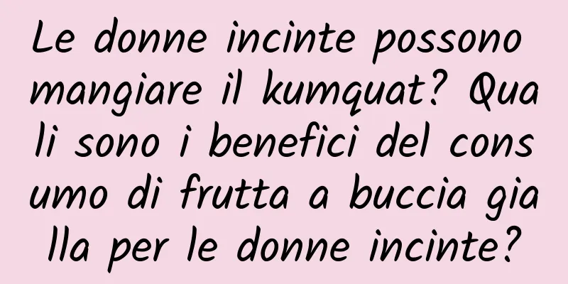 Le donne incinte possono mangiare il kumquat? Quali sono i benefici del consumo di frutta a buccia gialla per le donne incinte?