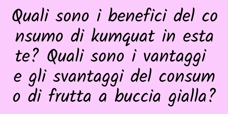 Quali sono i benefici del consumo di kumquat in estate? Quali sono i vantaggi e gli svantaggi del consumo di frutta a buccia gialla?