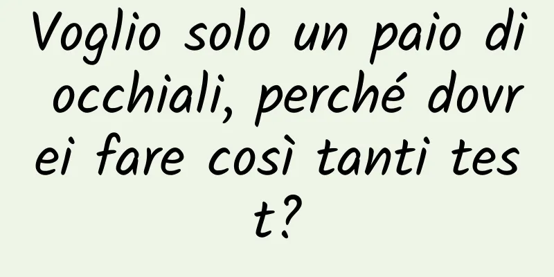 Voglio solo un paio di occhiali, perché dovrei fare così tanti test?