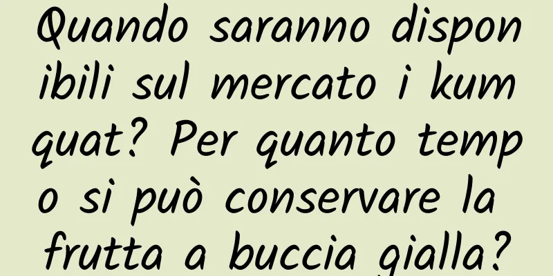 Quando saranno disponibili sul mercato i kumquat? Per quanto tempo si può conservare la frutta a buccia gialla?