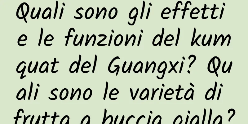 Quali sono gli effetti e le funzioni del kumquat del Guangxi? Quali sono le varietà di frutta a buccia gialla?