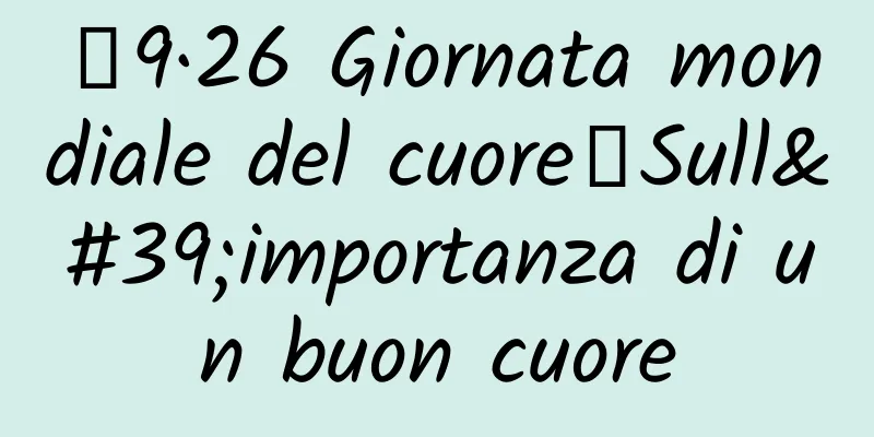 【9·26 Giornata mondiale del cuore】Sull'importanza di un buon cuore