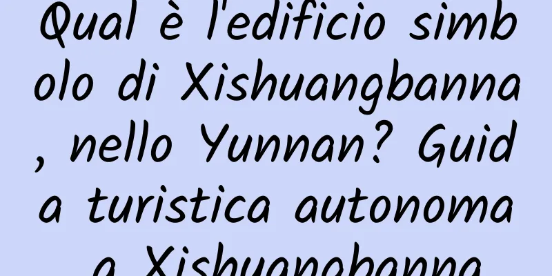 Qual è l'edificio simbolo di Xishuangbanna, nello Yunnan? Guida turistica autonoma a Xishuangbanna