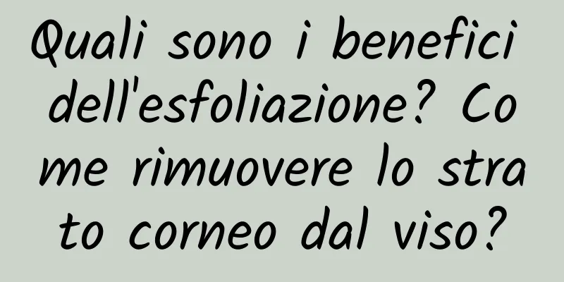 Quali sono i benefici dell'esfoliazione? Come rimuovere lo strato corneo dal viso?