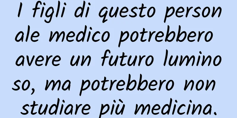 I figli di questo personale medico potrebbero avere un futuro luminoso, ma potrebbero non studiare più medicina.