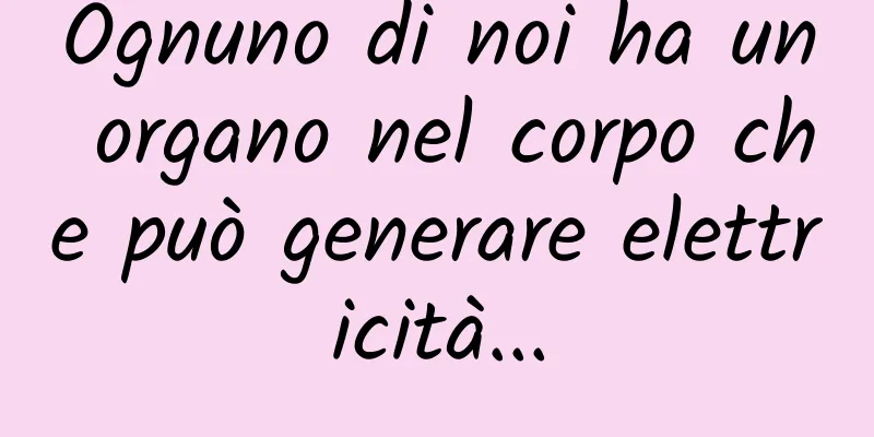 Ognuno di noi ha un organo nel corpo che può generare elettricità...
