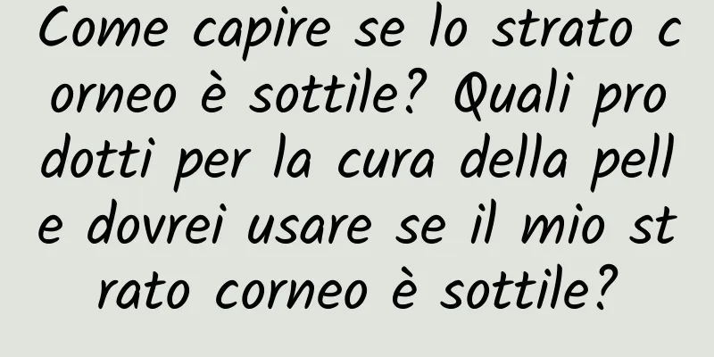 Come capire se lo strato corneo è sottile? Quali prodotti per la cura della pelle dovrei usare se il mio strato corneo è sottile?