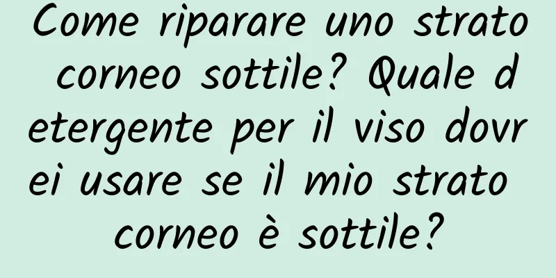 Come riparare uno strato corneo sottile? Quale detergente per il viso dovrei usare se il mio strato corneo è sottile?