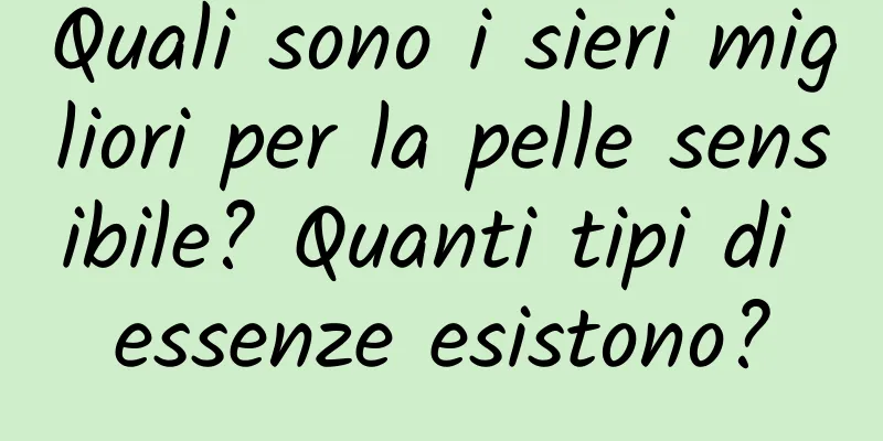 Quali sono i sieri migliori per la pelle sensibile? Quanti tipi di essenze esistono?