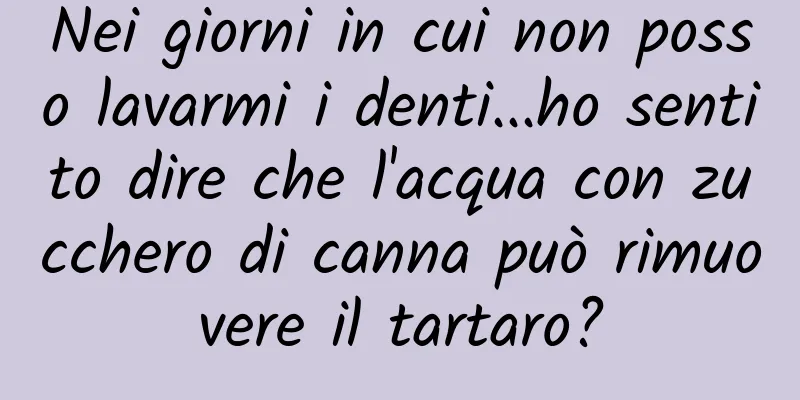 Nei giorni in cui non posso lavarmi i denti...ho sentito dire che l'acqua con zucchero di canna può rimuovere il tartaro?